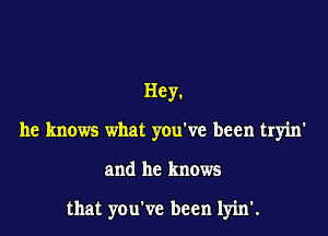 Hey.

he knows what you've been tryin'

and he knows

that you've been lyin'.
