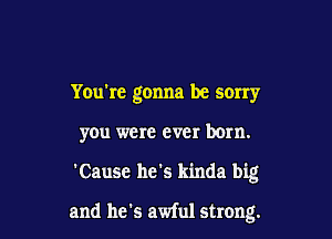 You're gonna be sorry

you were ever bom.

'Cause he's kinda big

and he's awful strong.