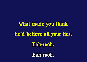 What made you think

he'd believe all your lies.

Bah-rooh.

Bah-rooh.