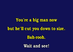 You're a big man now

but he'll cut you down to size.
Bah-rooh.

Wait and see!
