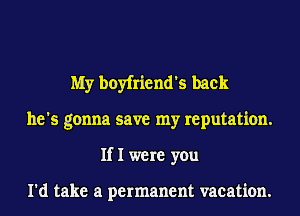 My boyfriend's back
he's gonna save my reputation.
If I were you

I'd take a permanent vacation.