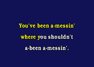 You've been a-mcssin'

where you shouldn't

a-been a-mess'm'.