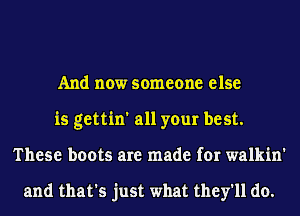 And now someone else
is gettin' all your best.
These boots are made for walkin'

and that's just what they'll do.