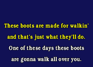 These boots are made for walkin'
and that's just what they'll do.
One of these days these boots

are gonna walk all over you.