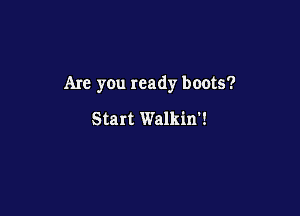 Are you ready boots?

Start Walkin'!