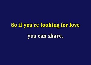 So if youkc looking for love

you can share.