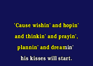 'Cause wishin' and hopin'

and thinkin' and prayin'.

plannin' and dreamm

his kisses will start. I