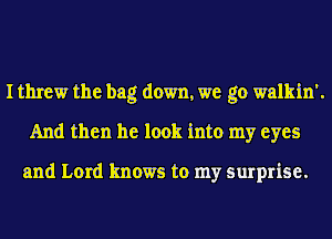 I threw the bag down, we go walkin'.
And then he look into my eyes

and Lord knows to my surprise.