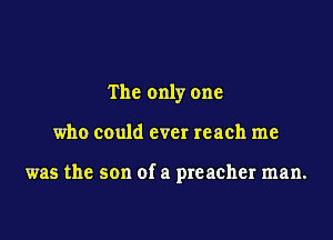The only one

who could ever reach me

was the son of a preacher man.