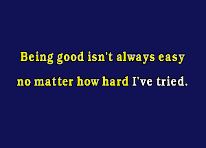 Being good isn't always easy

no matter how hard I've tried.