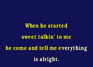 When he started

sweet talkin' to me

he come and tell me everything

is alright.