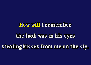 How will I remember
the look was in his eyes

stealing kisses from me on the sly.