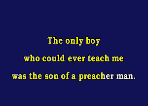 The only boy

who could ever teach me

was the son of a preacher man.