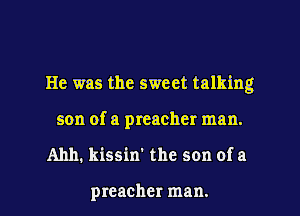 He was the sweet talking
son of a preacher man.
Ahh. kissin' the son of a

preacher man.