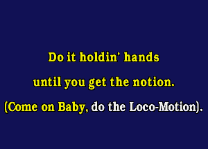 Do it holdin' hands
until you get the notion.

(Come on Baby. do the Loco-Motion).