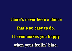 There's never been a dance
that's so easy to do.
It even makes you happy

when your feelin' blue.