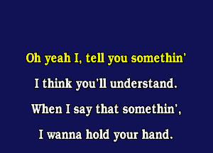 Oh yeah I. tell you somethin'
I think you'll understand.
When I say that somethin'.

I wanna hold your hand.