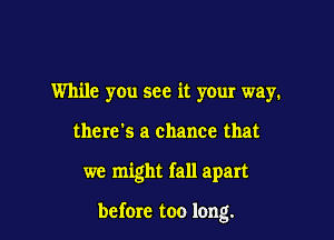While you see it your way.
there's a chance that

we might fall apart

before too long.