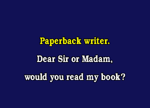 Paperback writer.

Dear Sir or Madam.

would you read my book?
