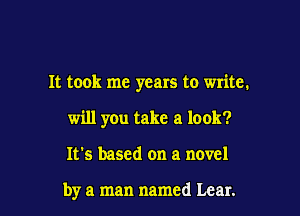 It took me years to write.

will you take a look?

It's based on a novel

by a man named Lear.