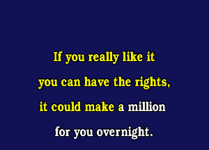 If you really like it

you can have the rights.

it could make a million

for you overnight.