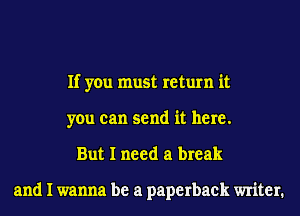 If you must return it
you can send it here.
But I need a break

and I wanna be a paperback writer.