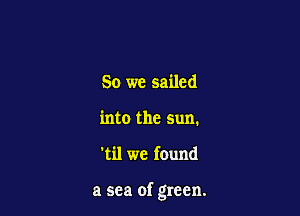 So we sailed
into the Sun.

'til we found

a sea of green.
