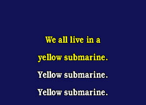 We all live in a

yellow submarine.

Yellow submarine.

Yellow submarine.