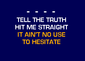 TELL THE TRUTH
HIT ME STRAIGHT
IT AIN'T N0 USE
TO HESITATE

g