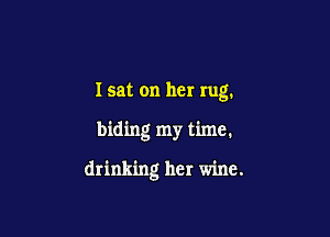 I sat on her rug.

hiding my time.

drinking her wine.