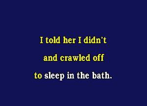 I told her I didn't

and crawled off

to sleep in the bath.