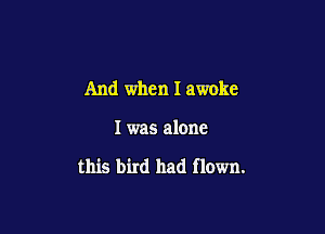 And when I awoke

I was alone

this bird had flown.