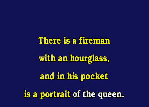 There is a fireman
with an hourglass.

and in his pocket

is a portrait of the queen.