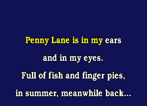 Penny Lane is in my cars
and in my eyes.
Full of fish and finger pics.

in summer. meanwhile back...
