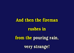 And then the fireman

rushes in

from the pouring rain.

very strange!