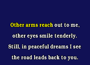 Other arms reach out to me.
other eyes smile tenderly.
Still. in peaceful dreams I see

the road leads back to you.