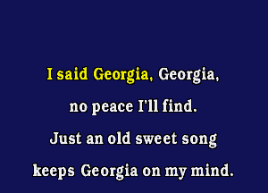 Isaid Georgia. Georgia.
no peace I'll find.

Just an old sweet song

keeps Georgia on my mind.