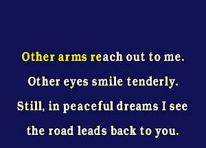 Other arms reach out to me.
Other eyes smile tenderly.
Still. in peaceful dreams I see

the road leads back to you.