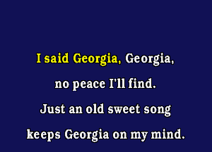 Isaid Georgia. Georgia.
no peace I'll find.

Just an old sweet song

keeps Georgia on my mind.