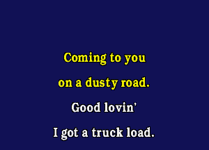 Coming to you

on a dusty road.
Good lovin'

Igot a truck load.