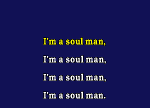 I'm a soul man.

I'm a soul man.

I'm a soul man.

I'm a soul man.