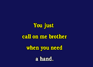You just

call on me brother
when you need

a hand.