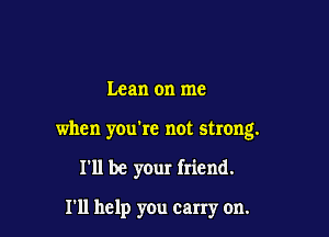 Lean on me

when you're not strong.

I'll be your friend.

111 help you carry on.