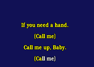 If you need a hand.

(Call me)
Call me up. Baby.
(Call me)