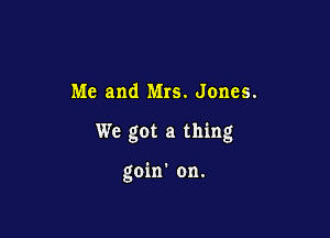 Me and Mrs. Jones.

We got a thing

goin' on.
