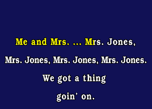 Me and Mrs. Mrs. Jones.

Mrs. Jones. Mrs. Jones. Mrs. Jones.

We got a thing

goin' on.