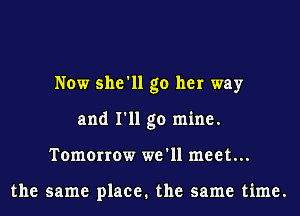 Now she'll go her way
and I'll go mine.
Tomorrow we'll meet...

the same place. the same time.