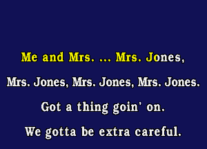 Me and Mrs. Mrs. Jones.
Mrs. Jones. Mrs. Jones. Mrs. Jones.
Got a thing goin' on.

We gotta be extra careful.