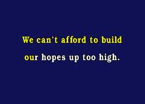 We carrt afford to build

our hopes up too high.