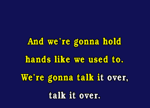 And make gonna hold

hands like we used to.
We're gonna talk it over.

talk it over.
